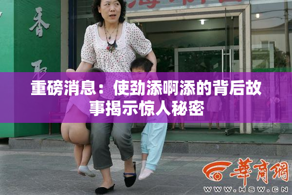 重磅消息：使劲添啊添的背后故事揭示惊人秘密
