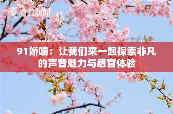 91娇喘：让我们来一起探索非凡的声音魅力与感官体验