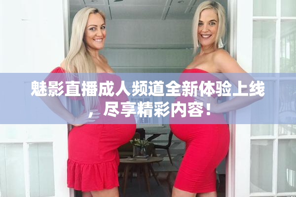 魅影直播成人频道全新体验上线，尽享精彩内容！