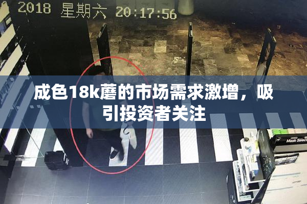 成色18k蘑的市场需求激增，吸引投资者关注