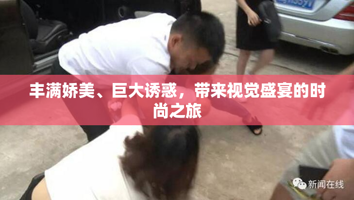 丰满娇美、巨大诱惑，带来视觉盛宴的时尚之旅