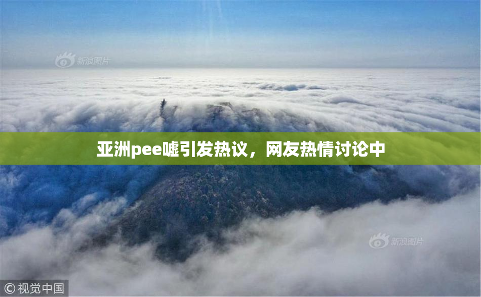 亚洲pee嘘引发热议，网友热情讨论中