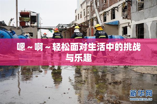 嗯～啊～轻松面对生活中的挑战与乐趣