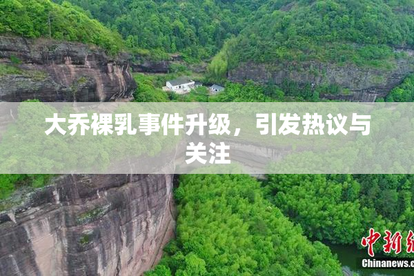 大乔裸乳事件升级，引发热议与关注