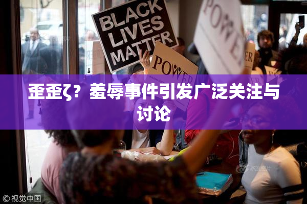 歪歪ζ？羞辱事件引发广泛关注与讨论