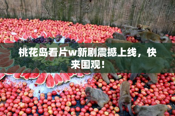 桃花岛看片w新剧震撼上线，快来围观！