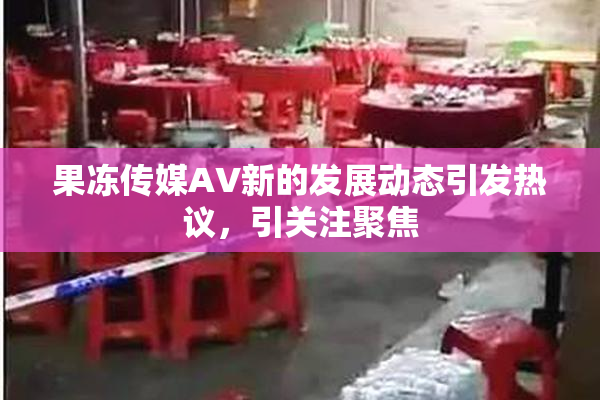 果冻传媒AV新的发展动态引发热议，引关注聚焦