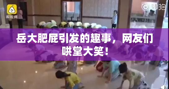 岳大肥屁引发的趣事，网友们哄堂大笑！