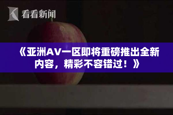 《亚洲AV一区即将重磅推出全新内容，精彩不容错过！》