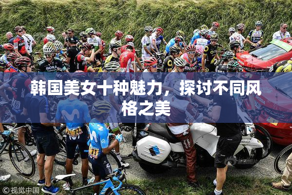 韩国美女十种魅力，探讨不同风格之美