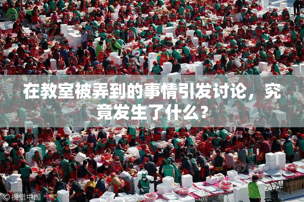在教室被弄到的事情引发讨论，究竟发生了什么？