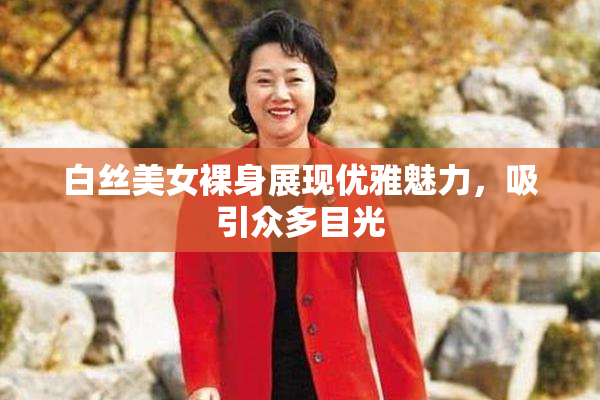 白丝美女裸身展现优雅魅力，吸引众多目光