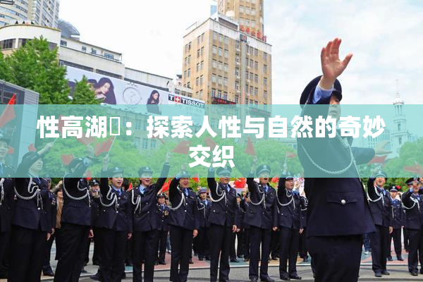 性高湖婬：探索人性与自然的奇妙交织