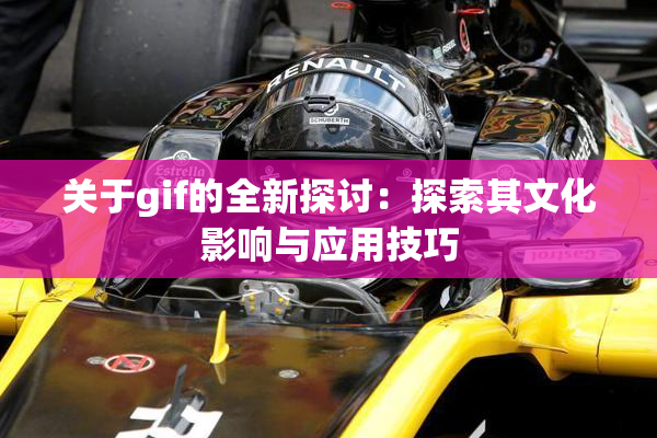 关于gif的全新探讨：探索其文化影响与应用技巧
