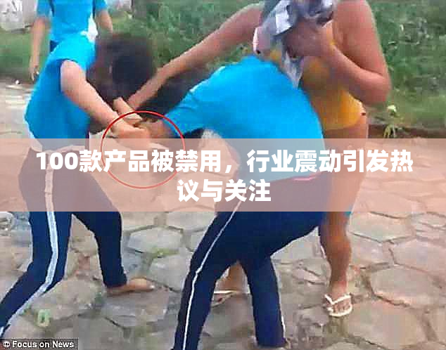 100款产品被禁用，行业震动引发热议与关注