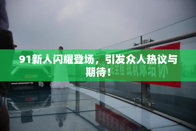91新人闪耀登场，引发众人热议与期待！