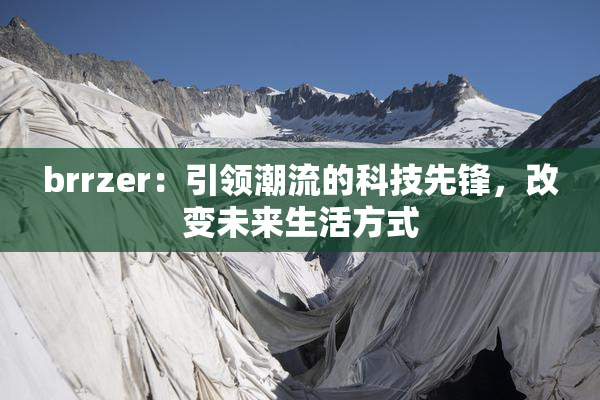 brrzer：引领潮流的科技先锋，改变未来生活方式