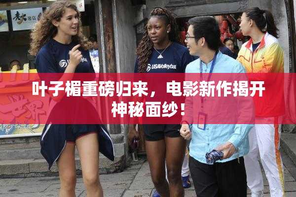 叶子楣重磅归来，电影新作揭开神秘面纱！