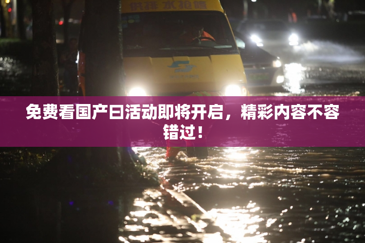 免费看国产曰活动即将开启，精彩内容不容错过！