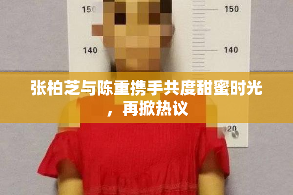 张柏芝与陈重携手共度甜蜜时光，再掀热议