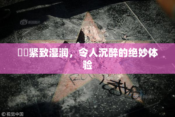 妺妺紧致湿润，令人沉醉的绝妙体验