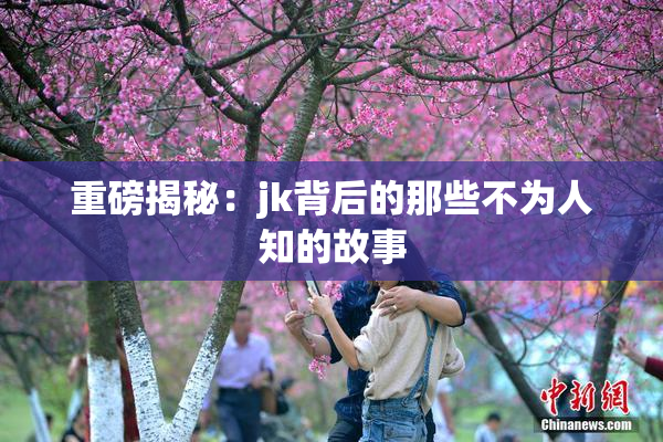 重磅揭秘：jk背后的那些不为人知的故事