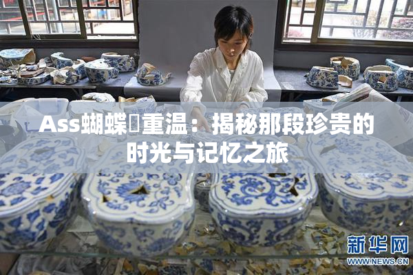 Ass蝴蝶泬重温：揭秘那段珍贵的时光与记忆之旅