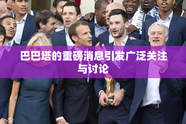巴巴塔的重磅消息引发广泛关注与讨论