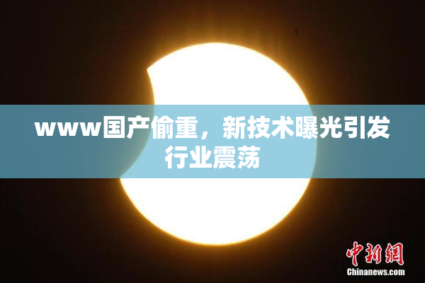 www国产偷重，新技术曝光引发行业震荡