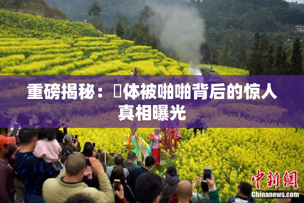 重磅揭秘：祼体被啪啪背后的惊人真相曝光