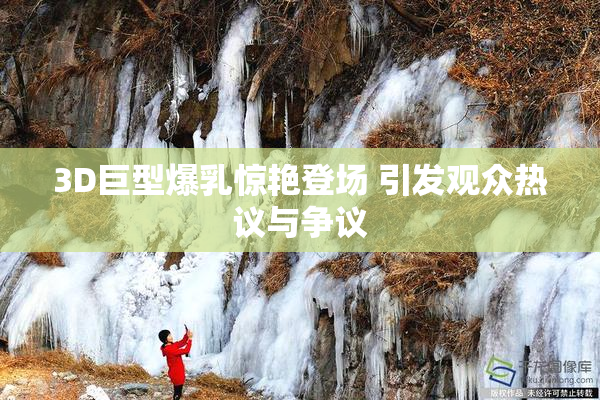 3D巨型爆乳惊艳登场 引发观众热议与争议