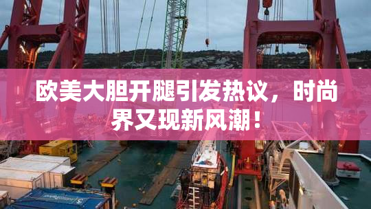欧美大胆开腿引发热议，时尚界又现新风潮！