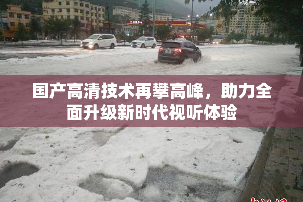 国产高清技术再攀高峰，助力全面升级新时代视听体验