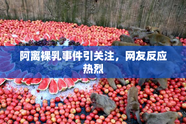 阿离裸乳事件引关注，网友反应热烈