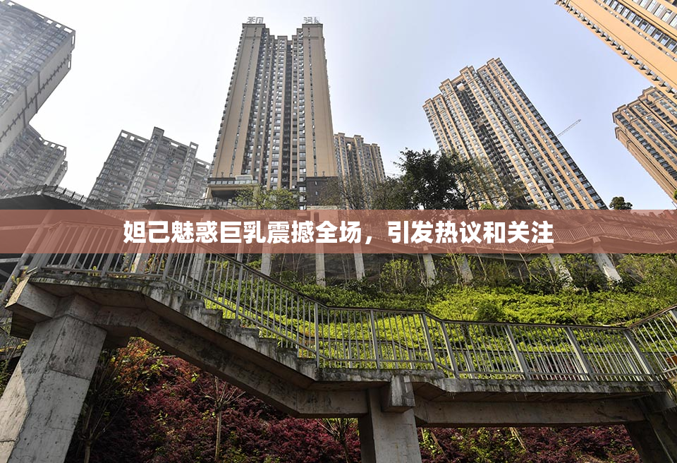 妲己魅惑巨乳震撼全场，引发热议和关注