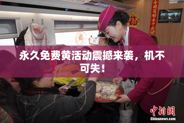 永久免费黄活动震撼来袭，机不可失！