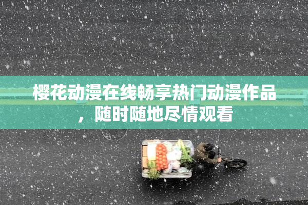 樱花动漫在线畅享热门动漫作品，随时随地尽情观看