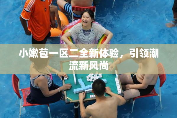 小嫩苞一区二全新体验，引领潮流新风尚