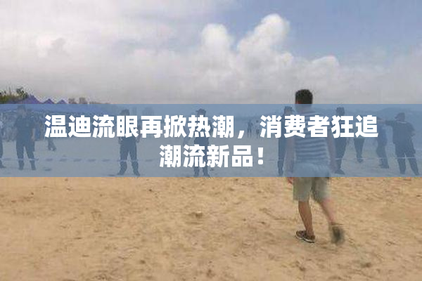 温迪流眼再掀热潮，消费者狂追潮流新品！