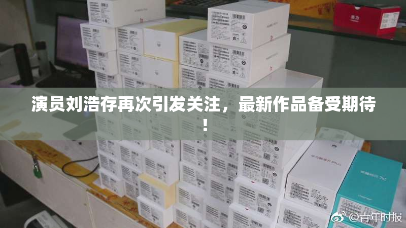 演员刘浩存再次引发关注，最新作品备受期待！