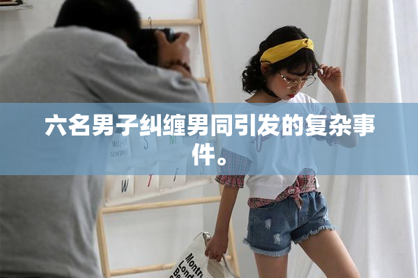 六名男子纠缠男同引发的复杂事件。