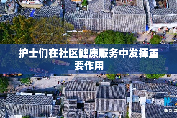 护士们在社区健康服务中发挥重要作用