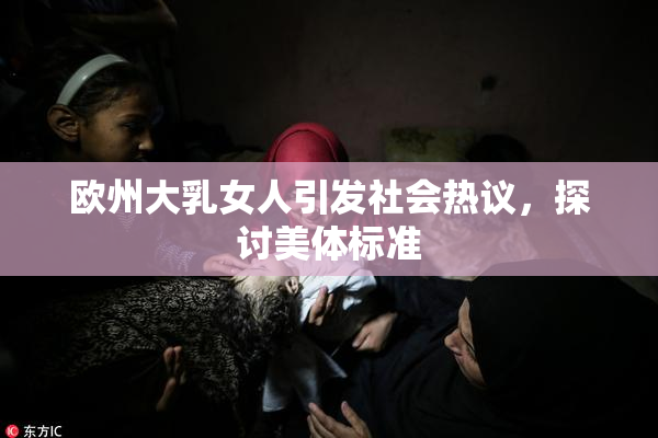欧州大乳女人引发社会热议，探讨美体标准