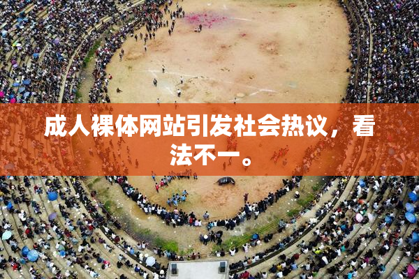 成人裸体网站引发社会热议，看法不一。