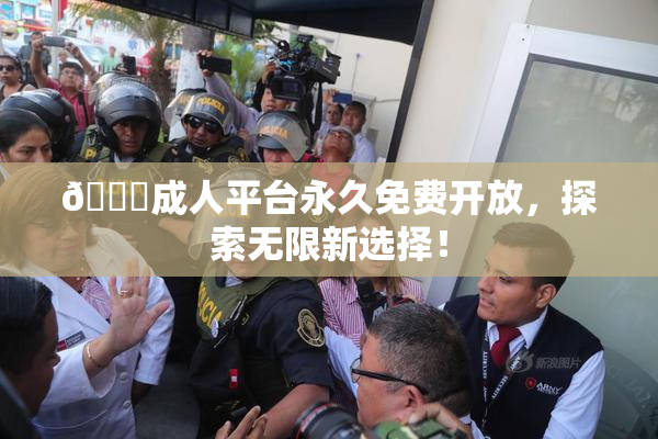 🔞成人平台永久免费开放，探索无限新选择！