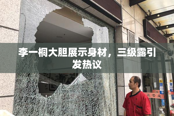 李一桐大胆展示身材，三级露引发热议
