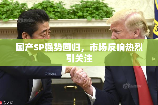国产SP强势回归，市场反响热烈引关注