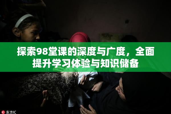 探索98堂课的深度与广度，全面提升学习体验与知识储备