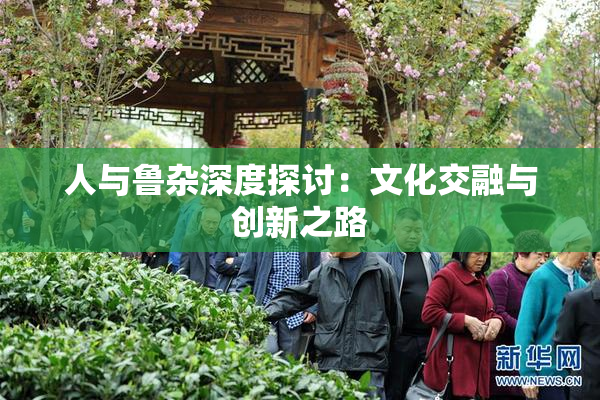 人与鲁杂深度探讨：文化交融与创新之路