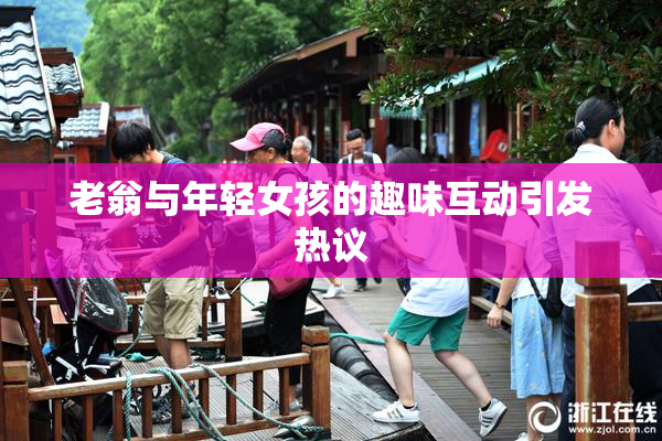 老翁与年轻女孩的趣味互动引发热议
